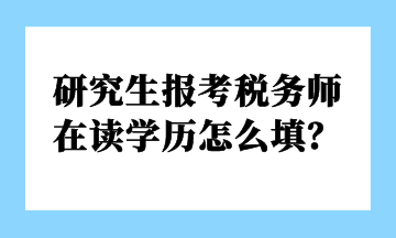 研究生報考稅務(wù)師 在讀學(xué)歷怎么填？
