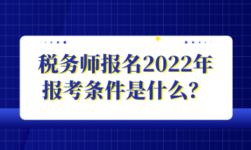 稅務(wù)師報名2022年 報考條件是什么？
