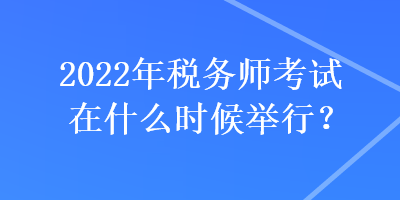 2022年稅務(wù)師考試在什么時候舉行？