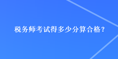 稅務(wù)師考試得多少分算合格？
