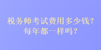 稅務(wù)師考試費用多少錢？每年都一樣嗎？