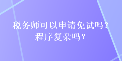 稅務(wù)師可以申請(qǐng)免試嗎？程序復(fù)雜嗎？