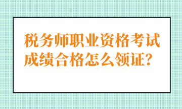 稅務(wù)師職業(yè)資格考試成績合格怎么領(lǐng)證？