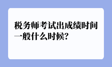 稅務(wù)師考試出成績時間一般什么時候？