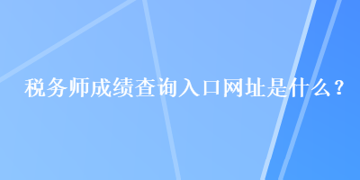 稅務(wù)師成績查詢?nèi)肟诰W(wǎng)址是什么？