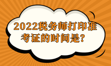 2022稅務(wù)師打印準(zhǔn)考證的時間是？