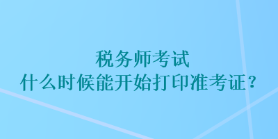 稅務(wù)師考試什么時候能開始打印準考證？