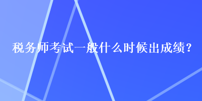 稅務(wù)師考試一般什么時候出成績？