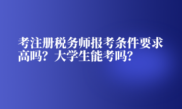 考注冊稅務(wù)師報考條件要求高嗎？大學(xué)生能考嗎？