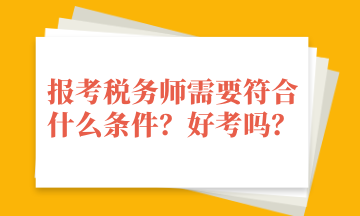 報考稅務(wù)師需要符合什么條件？好考嗎？