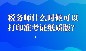 稅務(wù)師什么時(shí)候可以打印準(zhǔn)考證紙質(zhì)版？