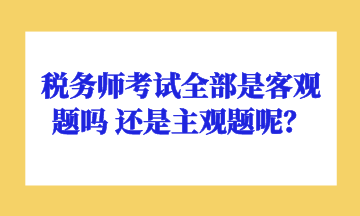 稅務(wù)師考試全部是客觀題嗎 還是主觀題呢？