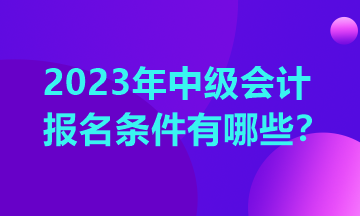 江西2023年中級會計(jì)資格證的報(bào)考條件有哪些要求？