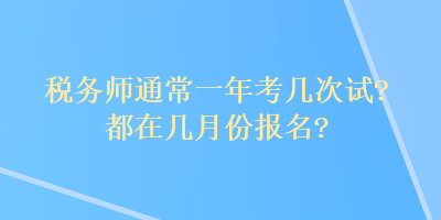 稅務(wù)師通常一年考幾次試？都在幾月份報(bào)名？