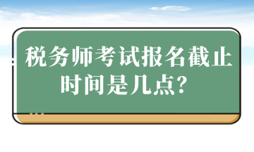 稅務(wù)師考試報(bào)名截止時(shí)間是幾點(diǎn)？