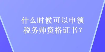 什么時(shí)候可以申領(lǐng)稅務(wù)師資格證書？