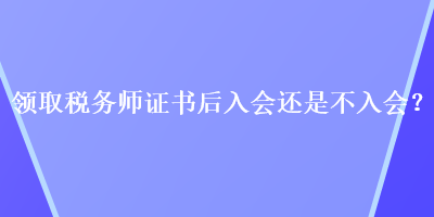 領取稅務師證書后入會還是不入會？