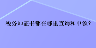 稅務師證書都在哪里查詢和申領？