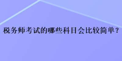 稅務(wù)師考試的哪些科目會(huì)比較簡(jiǎn)單？