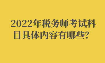2022年稅務(wù)師考試科目具體內(nèi)容有哪些？