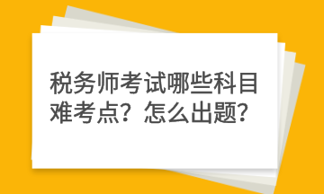稅務(wù)師考試哪些科目難考點？怎么出題？
