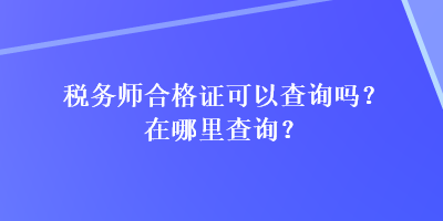 稅務(wù)師合格證可以查詢嗎？在哪里查詢？