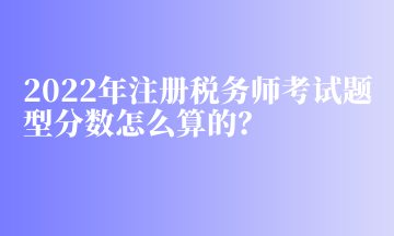 2022年注冊(cè)稅務(wù)師考試題型分?jǐn)?shù)怎么算的？
