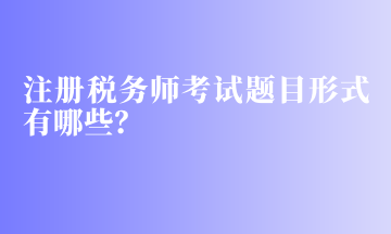 注冊稅務(wù)師考試題目形式有哪些？