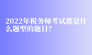 2022年稅務(wù)師考試都是什么題型的題目？