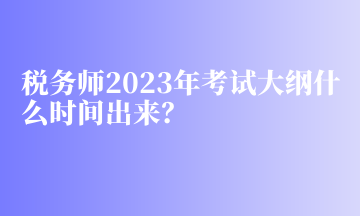 稅務(wù)師2023年考試大綱什么時(shí)間出來(lái)？