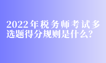2022年稅務(wù)師考試多選題得分規(guī)則是什么？