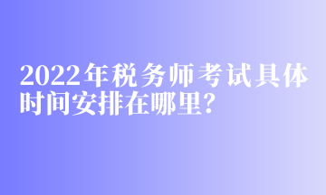 2022年稅務(wù)師考試具體時(shí)間安排在哪里？