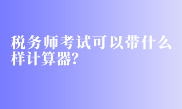 稅務(wù)師考試可以帶什么樣計算器？