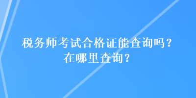 稅務(wù)師考試合格證能查詢嗎？在哪里查詢？