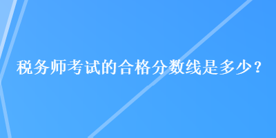 稅務師考試的合格分數(shù)線是多少？