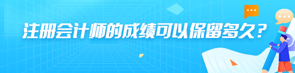 注冊(cè)會(huì)計(jì)師的成績(jī)可以保留多久？