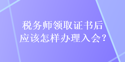稅務(wù)師領(lǐng)取證書后應(yīng)該怎樣辦理入會(huì)？