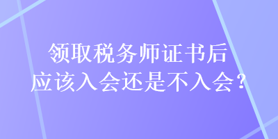 領(lǐng)取稅務(wù)師證書后應(yīng)該入會(huì)還是不入會(huì)？