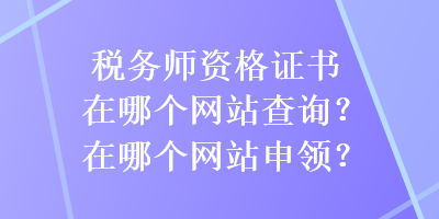 稅務(wù)師資格證書在哪個(gè)網(wǎng)站查詢？在哪個(gè)網(wǎng)站申領(lǐng)？