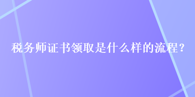 稅務(wù)師證書領(lǐng)取是什么樣的流程？