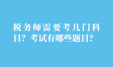 稅務(wù)師需要考幾門(mén)科目？考試有哪些題目？