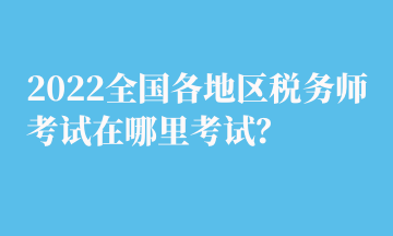 2022全國各地區(qū)稅務(wù)師考試在哪里考試？