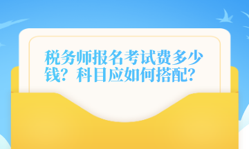 稅務(wù)師報(bào)名考試費(fèi)多少錢？科目應(yīng)如何搭配？