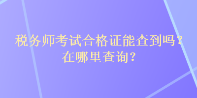 稅務師考試合格證能查到嗎？在哪里查詢？