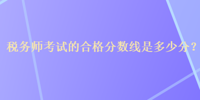 稅務(wù)師考試的合格分?jǐn)?shù)線是多少分？