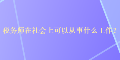 稅務(wù)師在社會(huì)上可以從事什么工作？