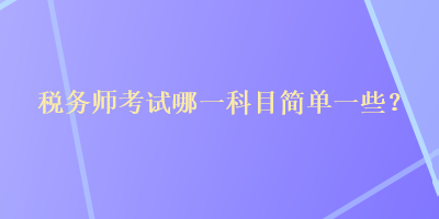 稅務(wù)師考試哪一科目簡(jiǎn)單一些？