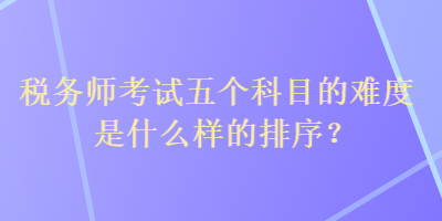 稅務(wù)師考試五個科目的難度是什么樣的排序？