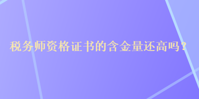 稅務(wù)師資格證書的含金量還高嗎？
