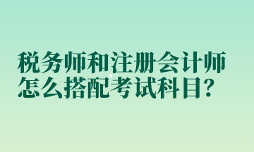 稅務師和注冊會計師怎么搭配考試科目？